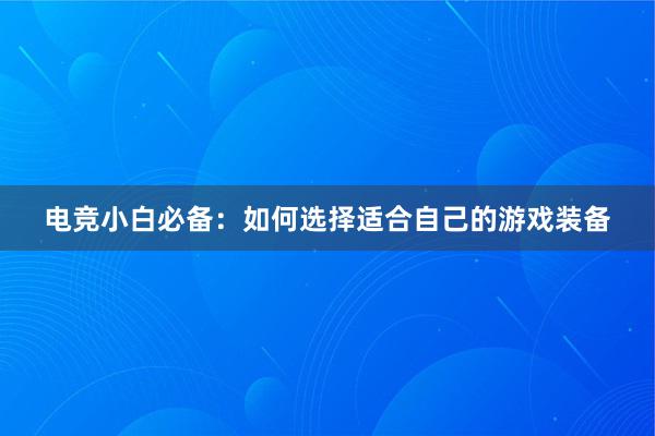 电竞小白必备：如何选择适合自己的游戏装备