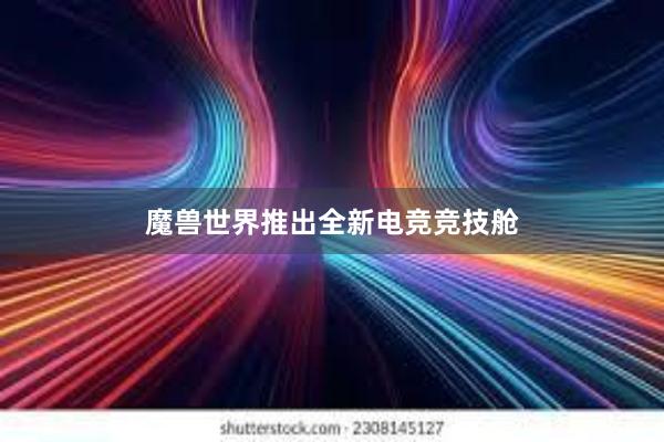 魔兽世界推出全新电竞竞技舱