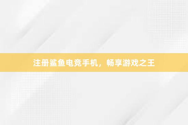 注册鲨鱼电竞手机，畅享游戏之王