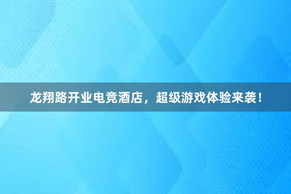 龙翔路开业电竞酒店，超级游戏体验来袭！